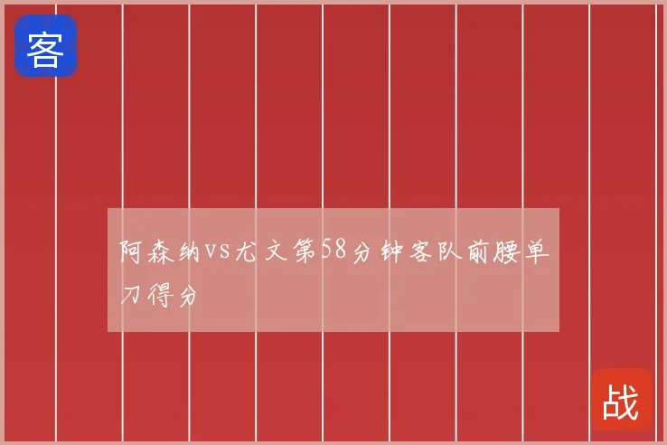 阿森纳vs尤文第58分钟客队前腰单刀得分