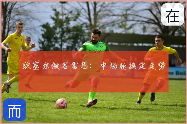 欧塞尔做客雷恩：中场轮换定走势