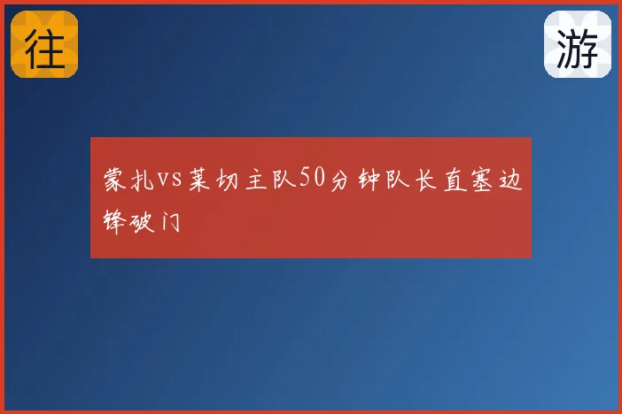 蒙扎vs莱切主队50分钟队长直塞边锋破门