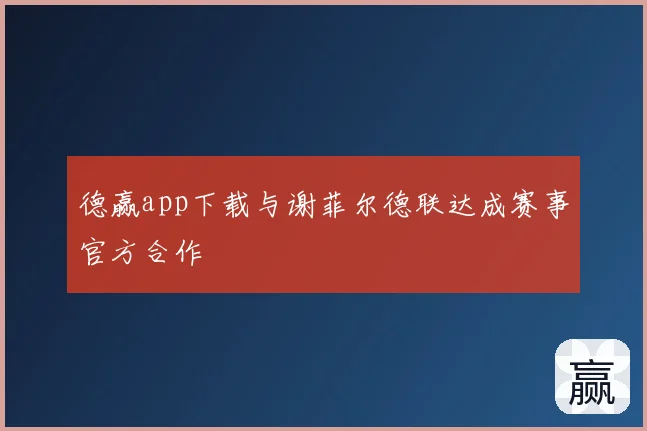 德赢app下载与谢菲尔德联达成赛事官方合作