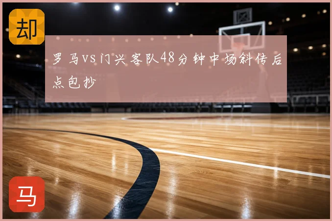 罗马vs门兴客队48分钟中场斜传后点包抄