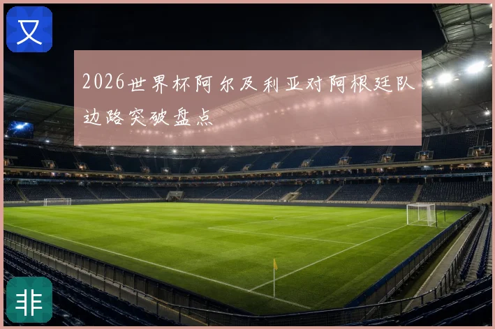 2026世界杯阿尔及利亚对阿根廷队边路突破盘点